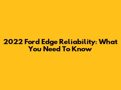 2022 Ford Edge Reliability: What You Need To Know