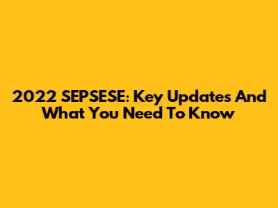 2022 SEPSESE: Key Updates And What You Need To Know