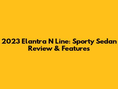 2023 Elantra N Line: Sporty Sedan Review & Features