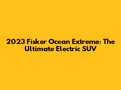 2023 Fisker Ocean Extreme: The Ultimate Electric SUV