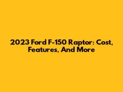2023 Ford F-150 Raptor: Cost, Features, And More