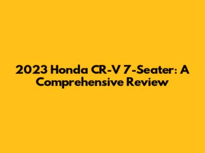 2023 Honda CR-V 7-Seater: A Comprehensive Review