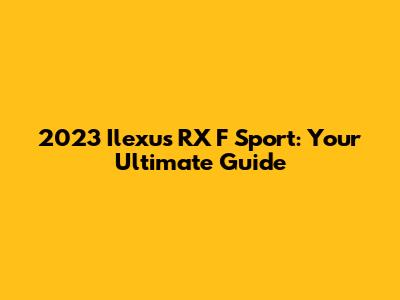 2023 Ilexus RX F Sport: Your Ultimate Guide