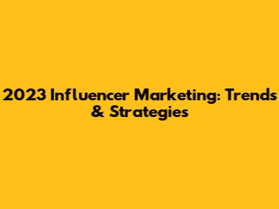 2023 Influencer Marketing: Trends & Strategies