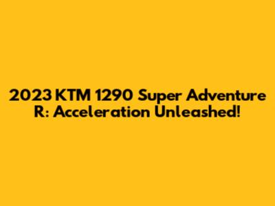 2023 KTM 1290 Super Adventure R: Acceleration Unleashed!
