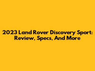 2023 Land Rover Discovery Sport: Review, Specs, And More