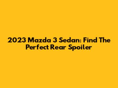2023 Mazda 3 Sedan: Find The Perfect Rear Spoiler