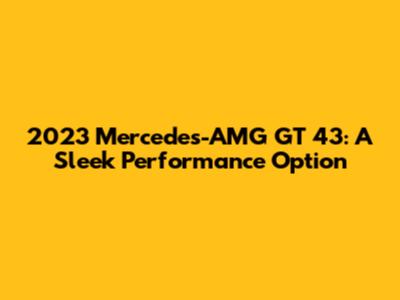 2023 Mercedes-AMG GT 43: A Sleek Performance Option