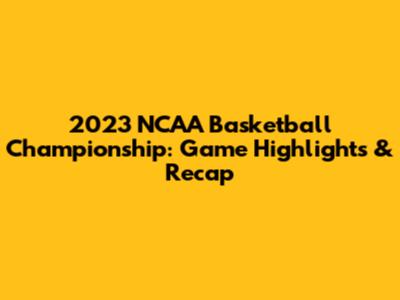 2023 NCAA Basketball Championship: Game Highlights & Recap
