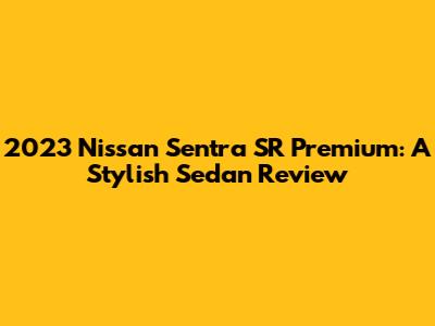 2023 Nissan Sentra SR Premium: A Stylish Sedan Review