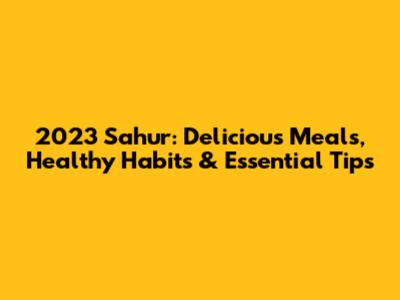 2023 Sahur: Delicious Meals, Healthy Habits & Essential Tips