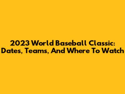 2023 World Baseball Classic: Dates, Teams, And Where To Watch