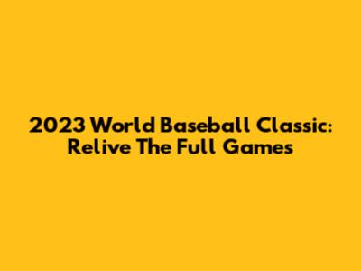 2023 World Baseball Classic: Relive The Full Games