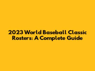 2023 World Baseball Classic Rosters: A Complete Guide