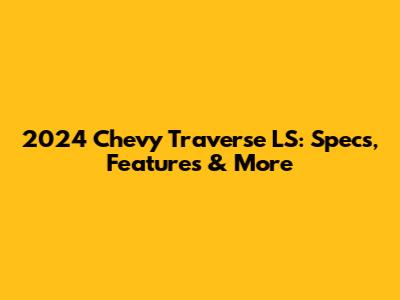 2024 Chevy Traverse LS: Specs, Features & More