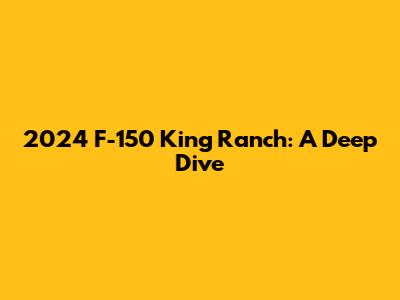2024 F-150 King Ranch: A Deep Dive