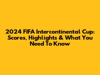 2024 FIFA Intercontinental Cup: Scores, Highlights & What You Need To Know