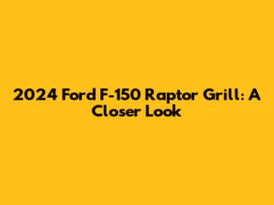 2024 Ford F-150 Raptor Grill: A Closer Look