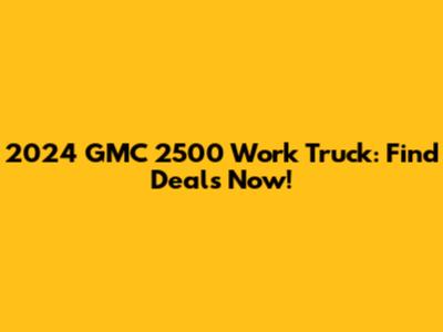 2024 GMC 2500 Work Truck: Find Deals Now!