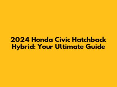 2024 Honda Civic Hatchback Hybrid: Your Ultimate Guide
