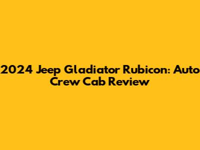 2024 Jeep Gladiator Rubicon: Auto Crew Cab Review