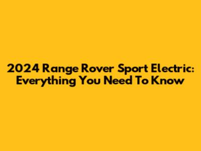 2024 Range Rover Sport Electric: Everything You Need To Know