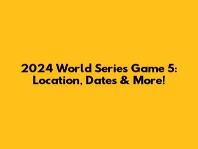 2024 World Series Game 5: Location, Dates & More!