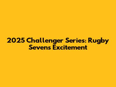 2025 Challenger Series: Rugby Sevens Excitement