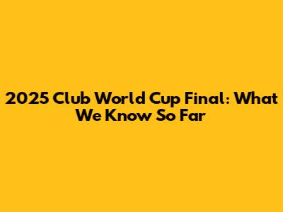 2025 Club World Cup Final: What We Know So Far