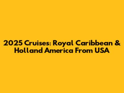 2025 Cruises: Royal Caribbean & Holland America From USA
