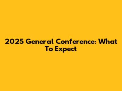 2025 General Conference: What To Expect