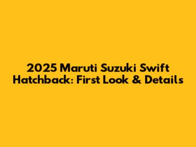 2025 Maruti Suzuki Swift Hatchback: First Look & Details