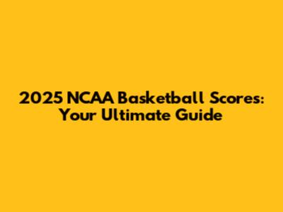 2025 NCAA Basketball Scores: Your Ultimate Guide