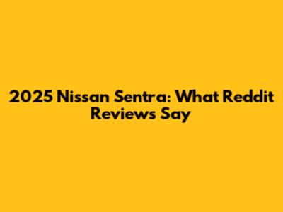 2025 Nissan Sentra: What Reddit Reviews Say