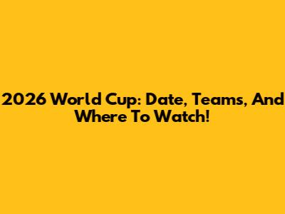 2026 World Cup: Date, Teams, And Where To Watch!