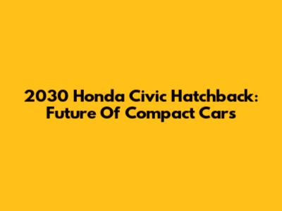 2030 Honda Civic Hatchback: Future Of Compact Cars