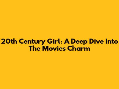 20th Century Girl: A Deep Dive Into The Movie's Charm