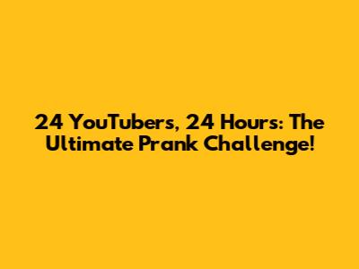 24 YouTubers, 24 Hours: The Ultimate Prank Challenge!