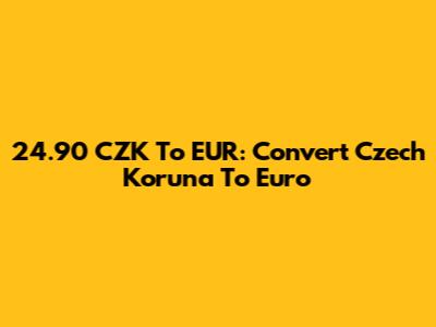 24.90 CZK To EUR: Convert Czech Koruna To Euro