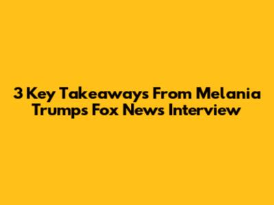 3 Key Takeaways From Melania Trump's Fox News Interview