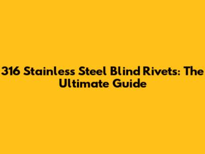 316 Stainless Steel Blind Rivets: The Ultimate Guide