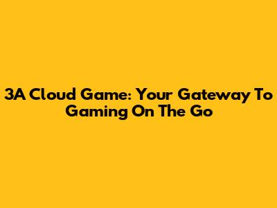 3A Cloud Game: Your Gateway To Gaming On The Go