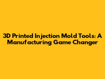 3D Printed Injection Mold Tools: A Manufacturing Game Changer