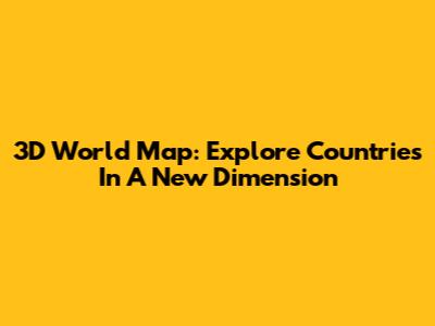 3D World Map: Explore Countries In A New Dimension