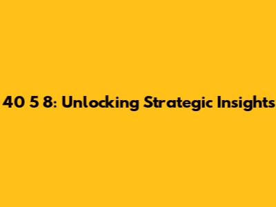 40 5 8: Unlocking Strategic Insights