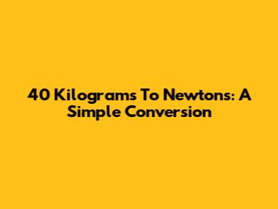 40 Kilograms To Newtons: A Simple Conversion