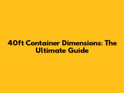 40ft Container Dimensions: The Ultimate Guide