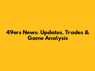 49ers News: Updates, Trades & Game Analysis