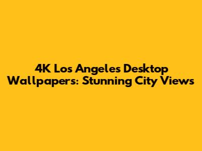 4K Los Angeles Desktop Wallpapers: Stunning City Views