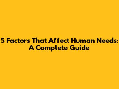 5 Factors That Affect Human Needs: A Complete Guide